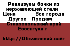 Реализуем бочки из нержавеющей стали › Цена ­ 3 550 - Все города Другое » Продам   . Ставропольский край,Ессентуки г.